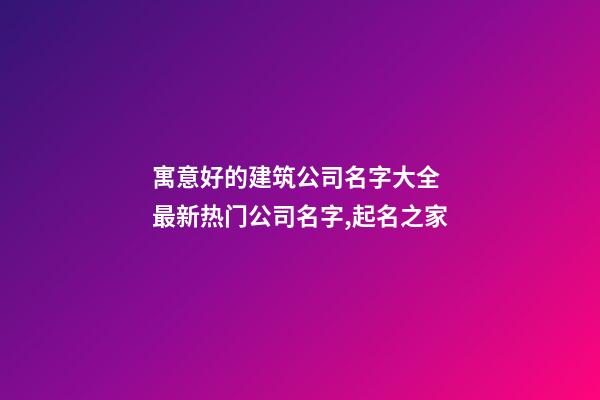 寓意好的建筑公司名字大全 最新热门公司名字,起名之家